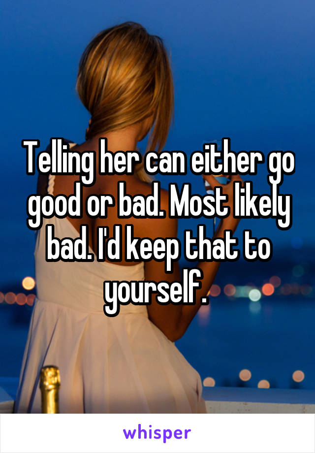 Telling her can either go good or bad. Most likely bad. I'd keep that to yourself. 