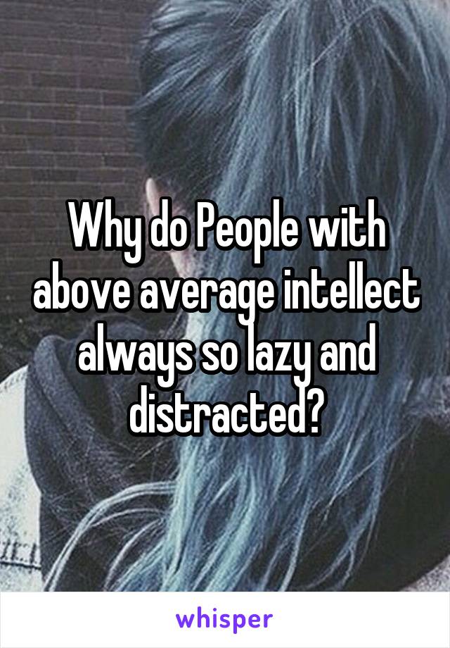 Why do People with above average intellect always so lazy and distracted?