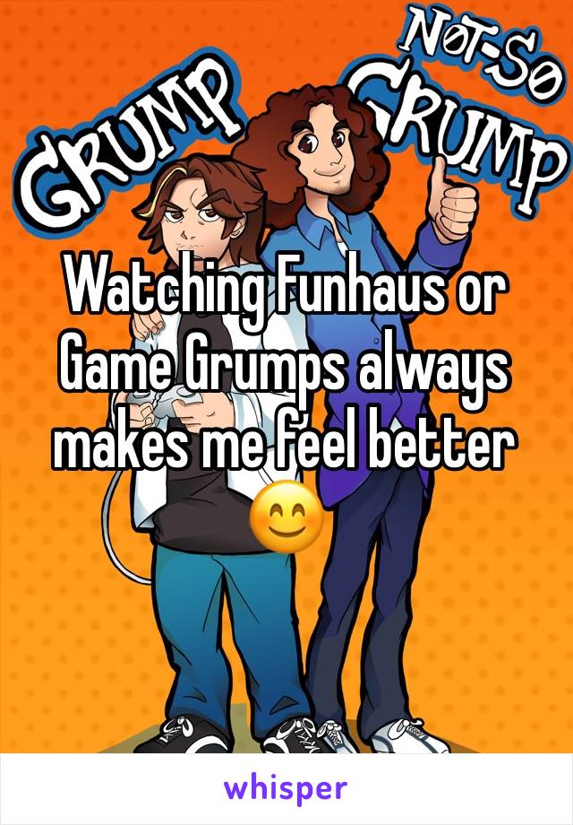 Watching Funhaus or Game Grumps always makes me feel better 😊