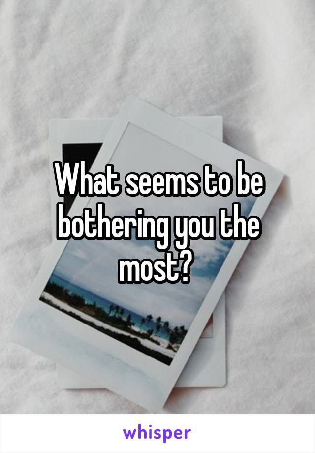 What seems to be bothering you the most? 