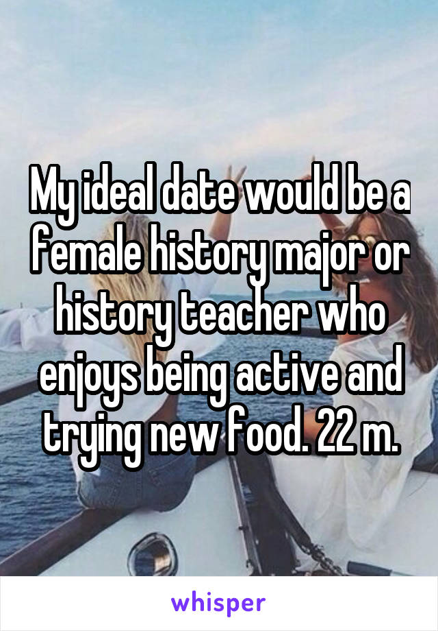 My ideal date would be a female history major or history teacher who enjoys being active and trying new food. 22 m.