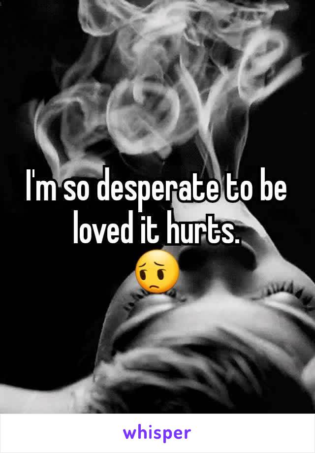 I'm so desperate to be loved it hurts.
😔