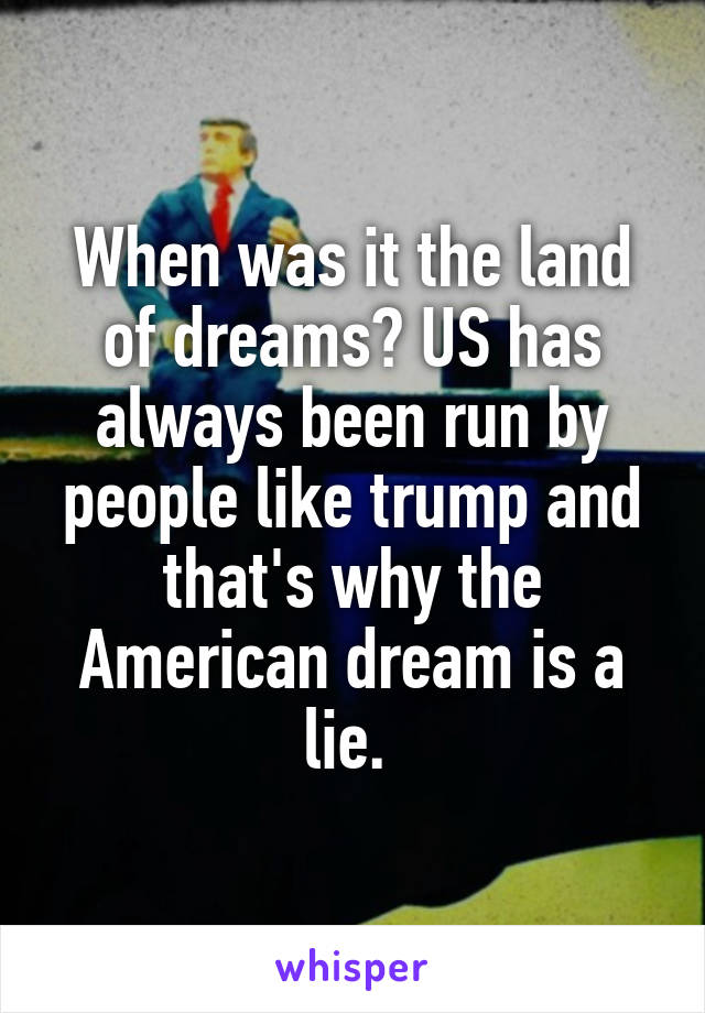 When was it the land of dreams? US has always been run by people like trump and that's why the American dream is a lie. 