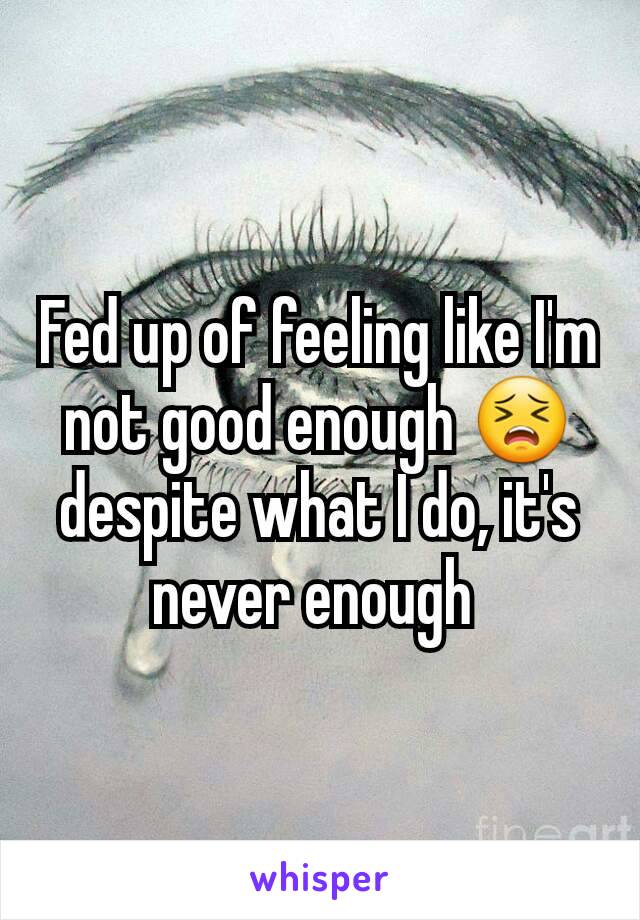 Fed up of feeling like I'm not good enough 😣 despite what I do, it's never enough 