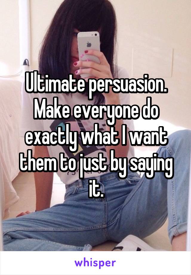 Ultimate persuasion.
Make everyone do exactly what I want them to just by saying it.