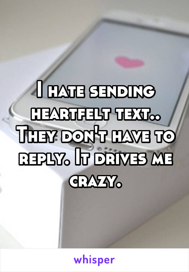 I hate sending heartfelt text.. They don't have to reply. It drives me crazy.