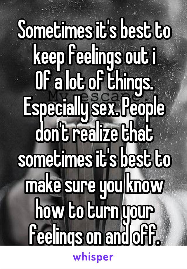 Sometimes it's best to keep feelings out i
Of a lot of things. Especially sex. People don't realize that sometimes it's best to make sure you know how to turn your feelings on and off.