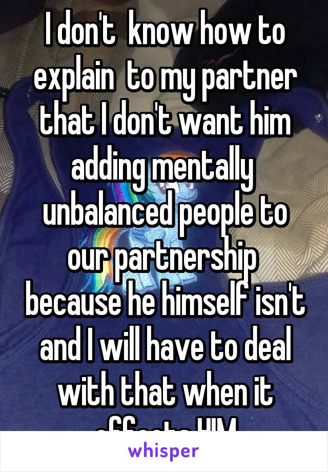 I don't  know how to explain  to my partner that I don't want him adding mentally  unbalanced people to our partnership  because he himself isn't and I will have to deal with that when it effects HIM