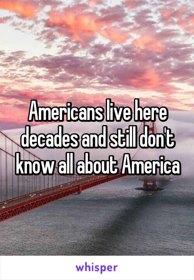 Americans live here decades and still don't know all about America