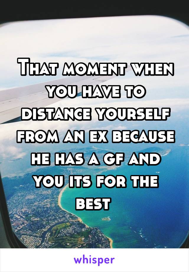 That moment when you have to distance yourself from an ex because he has a gf and you its for the best 