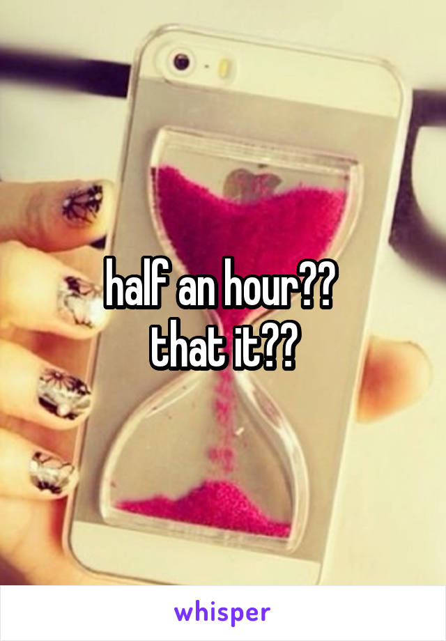 half an hour?? 
that it??