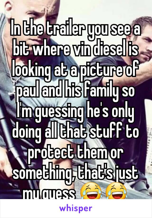 In the trailer you see a bit where vin diesel is looking at a picture of paul and his family so I'm guessing he's only doing all that stuff to protect them or something, that's just my guess 😂😂