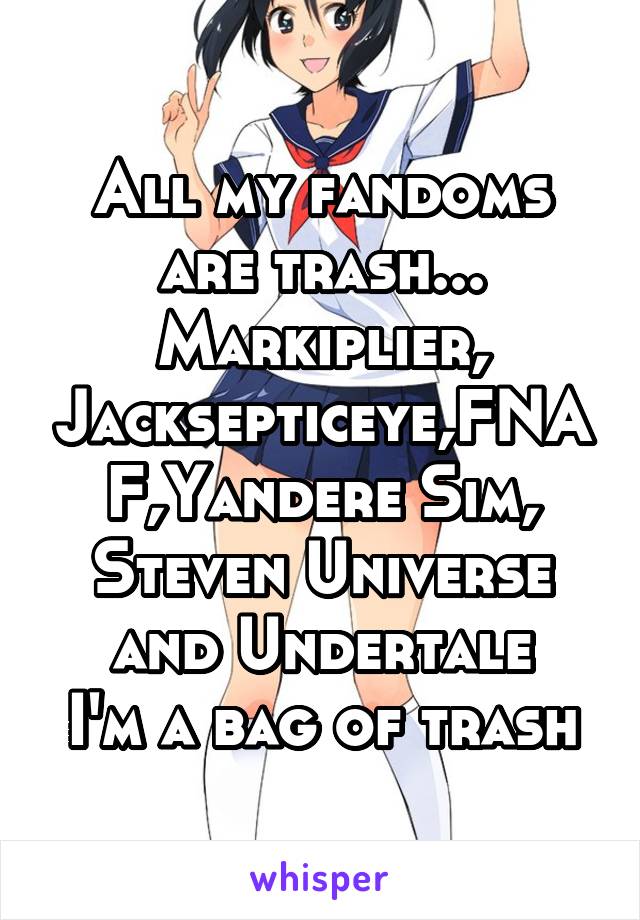 All my fandoms are trash...
Markiplier, Jacksepticeye,FNAF,Yandere Sim, Steven Universe and Undertale
I'm a bag of trash