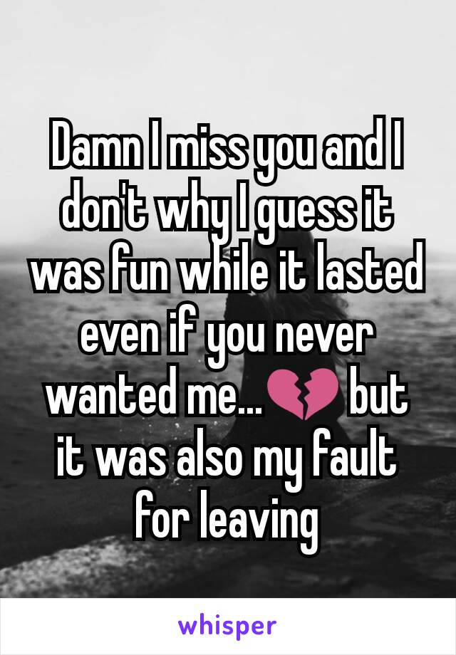 Damn I miss you and I don't why I guess it was fun while it lasted even if you never wanted me...💔 but it was also my fault for leaving