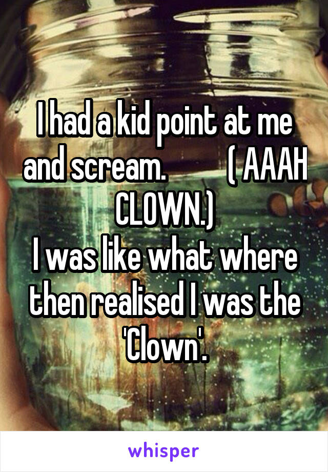 I had a kid point at me and scream.          ( AAAH CLOWN.)
I was like what where then realised I was the 'Clown'.