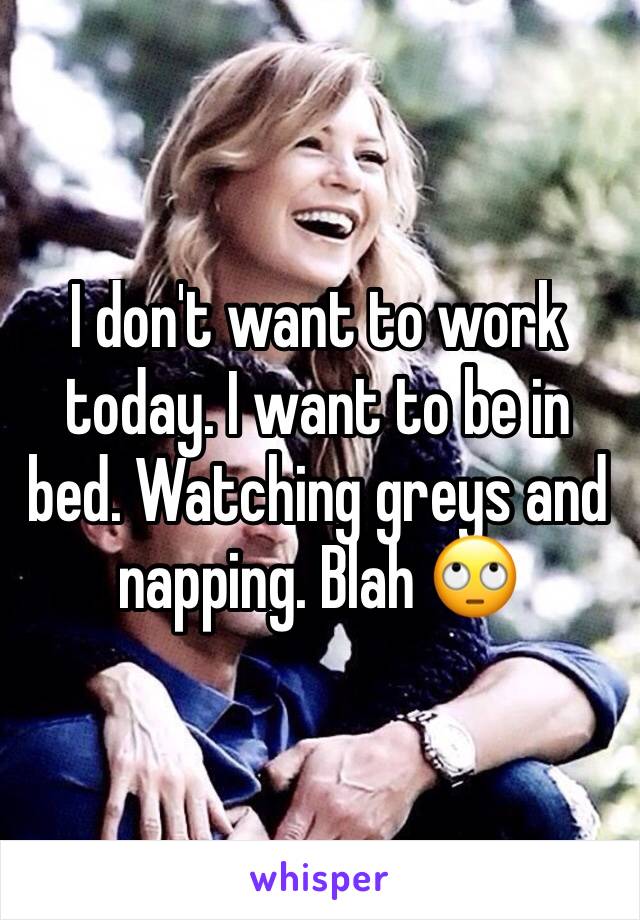 I don't want to work today. I want to be in bed. Watching greys and napping. Blah 🙄