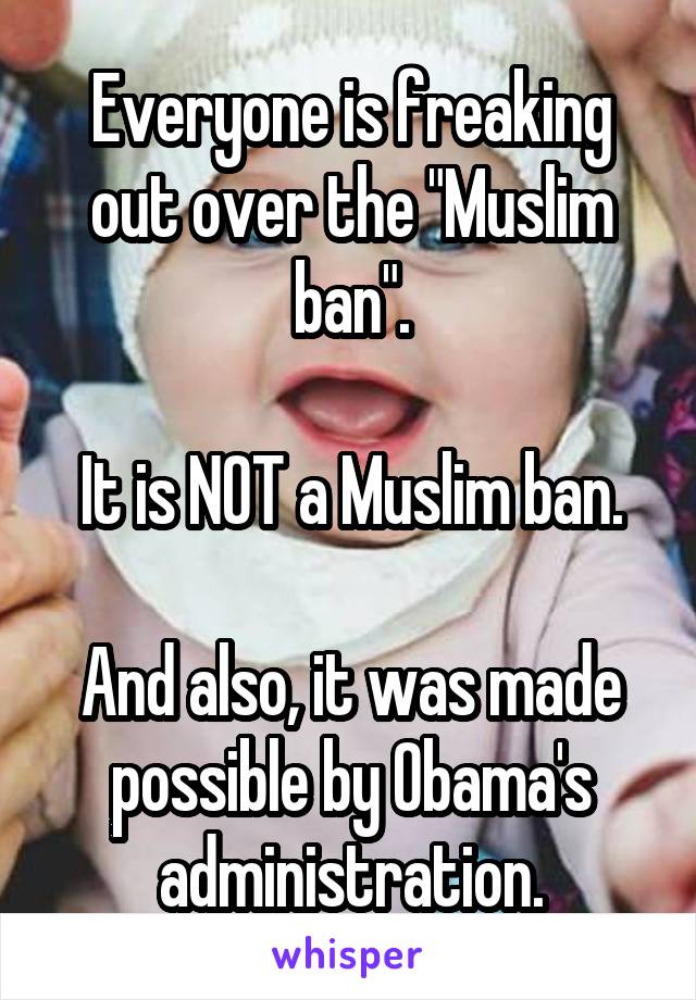 Everyone is freaking out over the "Muslim ban".

It is NOT a Muslim ban.

And also, it was made possible by Obama's administration.