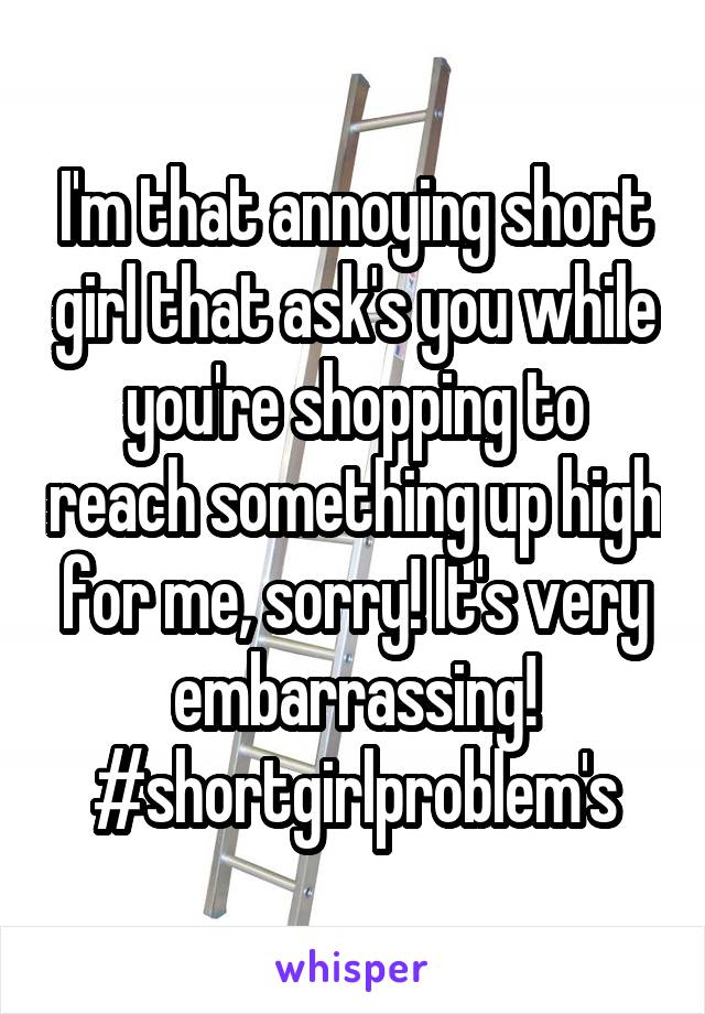 I'm that annoying short girl that ask's you while you're shopping to reach something up high for me, sorry! It's very embarrassing!
#shortgirlproblem's