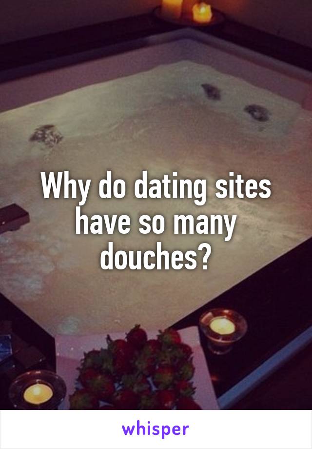 Why do dating sites have so many douches?