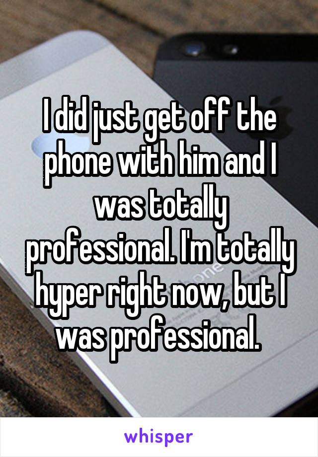 I did just get off the phone with him and I was totally professional. I'm totally hyper right now, but I was professional. 