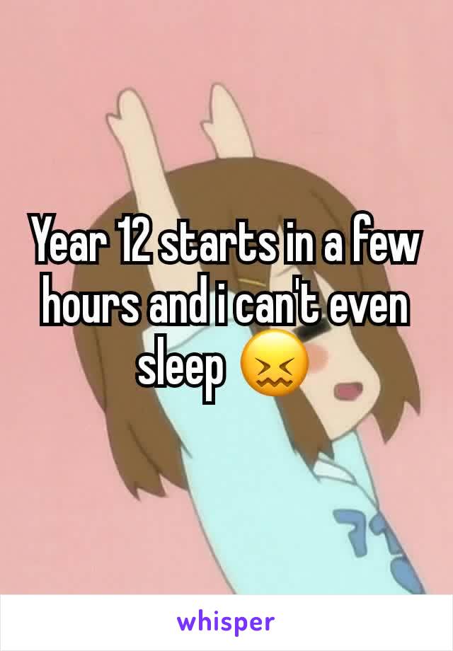 Year 12 starts in a few hours and i can't even sleep 😖