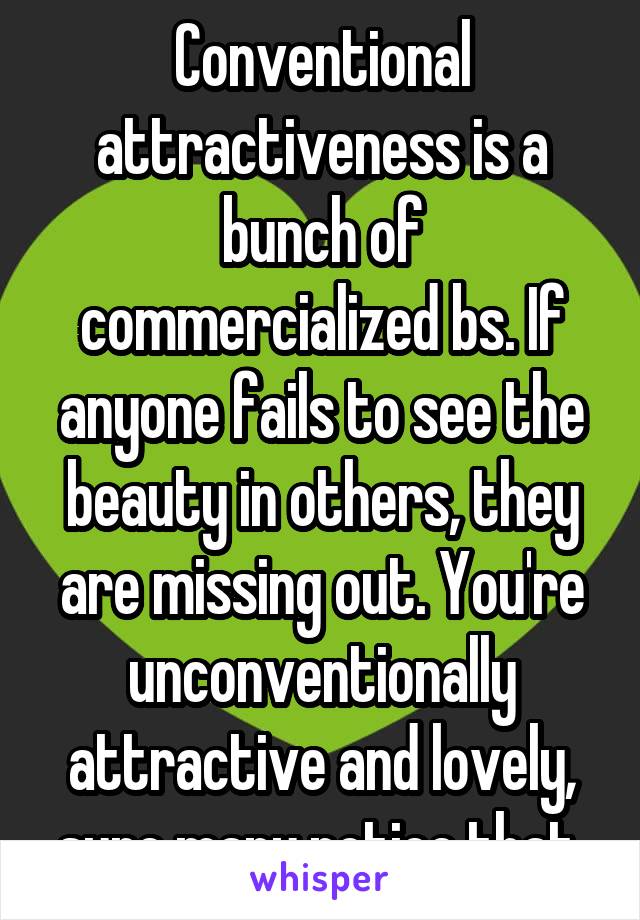 Conventional attractiveness is a bunch of commercialized bs. If anyone fails to see the beauty in others, they are missing out. You're unconventionally attractive and lovely, sure many notice that 