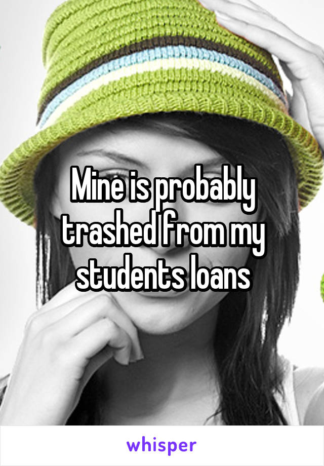 Mine is probably trashed from my students loans