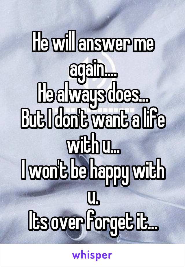 He will answer me again....
He always does...
But I don't want a life with u...
I won't be happy with u.
Its over forget it...