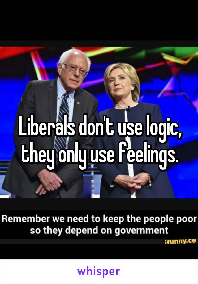 Liberals don't use logic, they only use feelings.