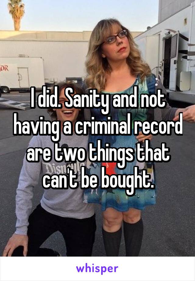 I did. Sanity and not having a criminal record are two things that can't be bought.