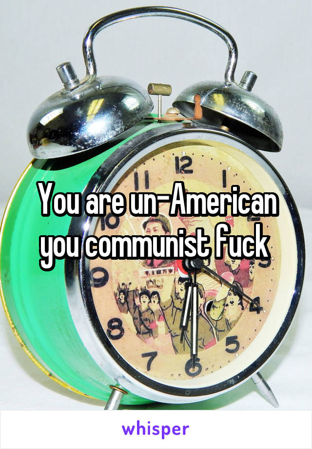 You are un-American you communist fuck 