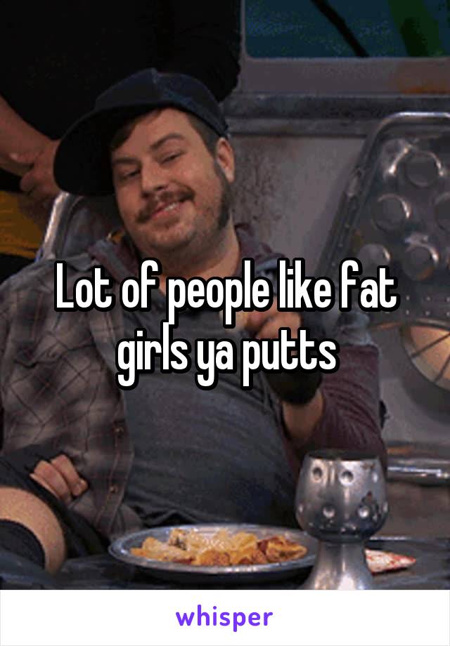 Lot of people like fat girls ya putts