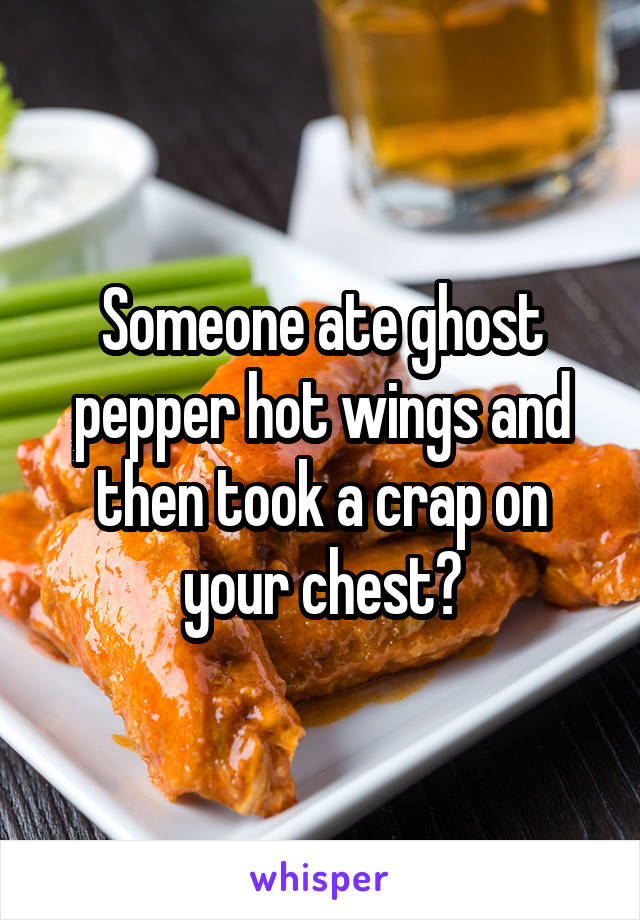 Someone ate ghost pepper hot wings and then took a crap on your chest?