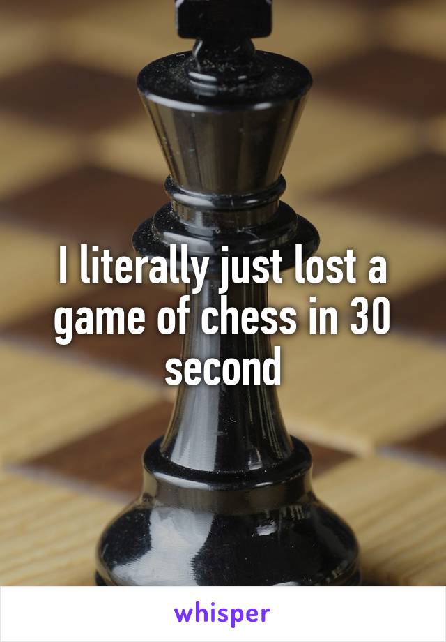 I literally just lost a game of chess in 30 second