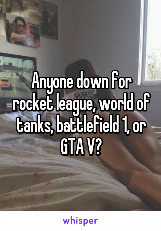 Anyone down for rocket league, world of tanks, battlefield 1, or GTA V?