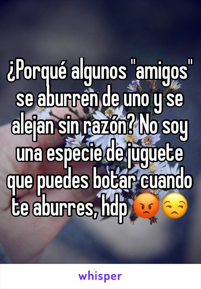 ¿Porqué algunos "amigos" se aburren de uno y se alejan sin razón? No soy una especie de juguete que puedes botar cuando te aburres, hdp 😡😒