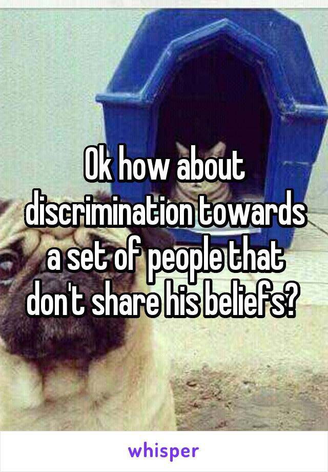 Ok how about discrimination towards a set of people that don't share his beliefs? 