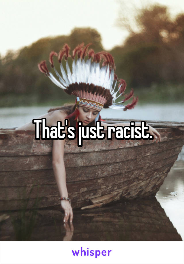 That's just racist.