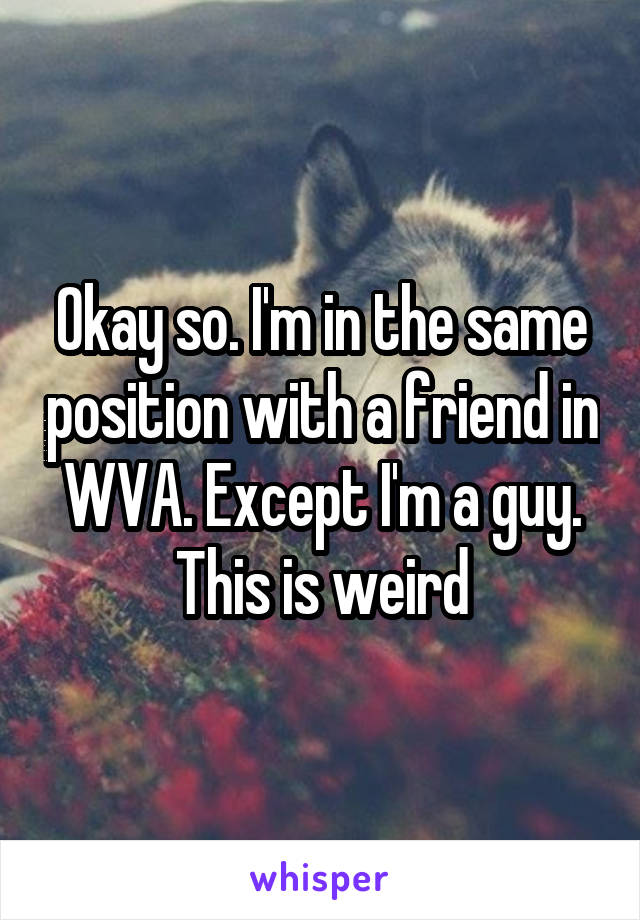 Okay so. I'm in the same position with a friend in WVA. Except I'm a guy. This is weird