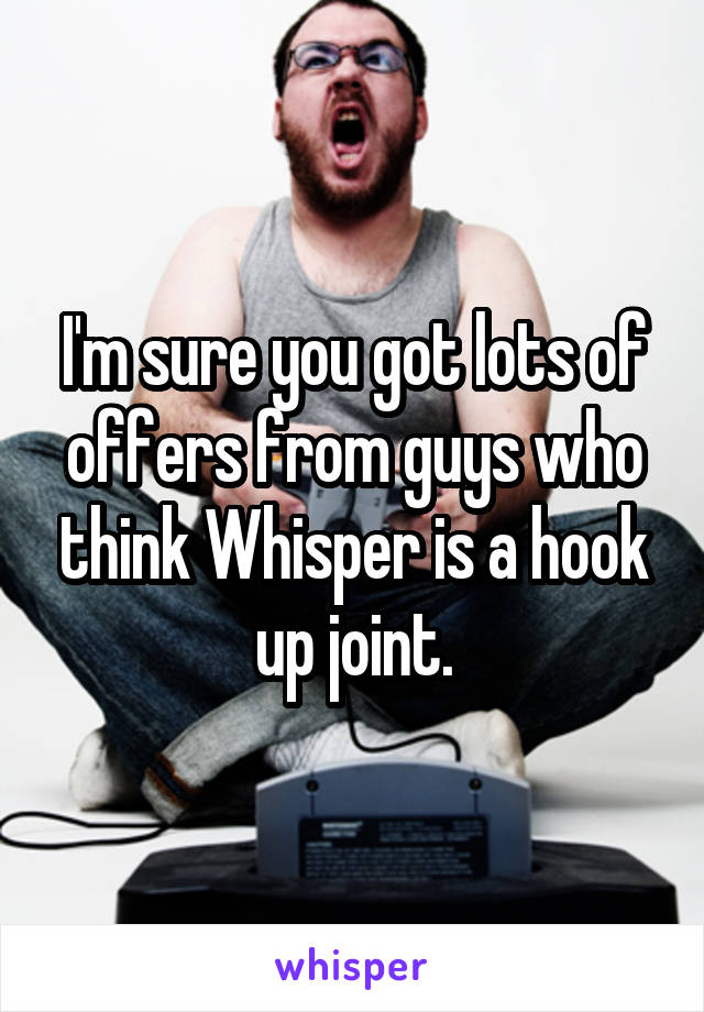 I'm sure you got lots of offers from guys who think Whisper is a hook up joint.