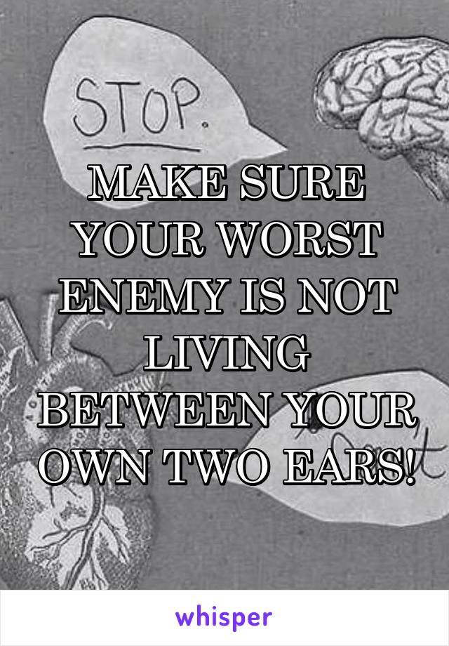 MAKE SURE YOUR WORST ENEMY IS NOT LIVING BETWEEN YOUR OWN TWO EARS!