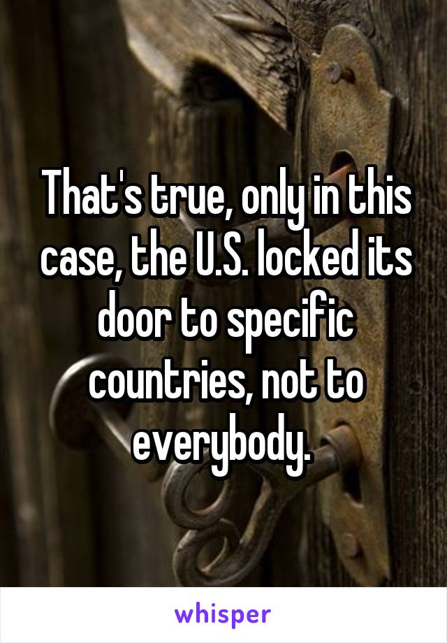 That's true, only in this case, the U.S. locked its door to specific countries, not to everybody. 