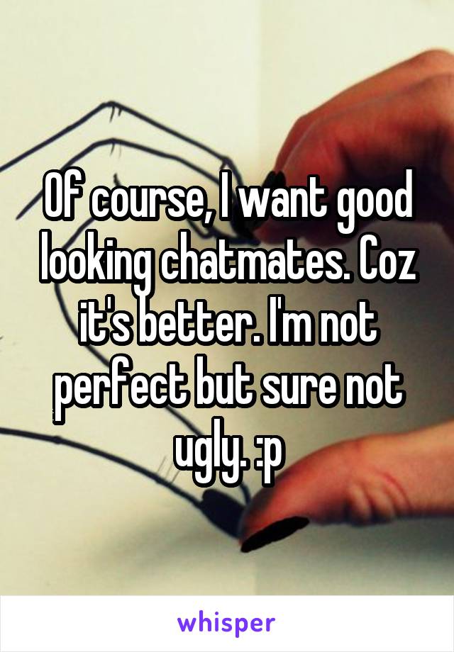 Of course, I want good looking chatmates. Coz it's better. I'm not perfect but sure not ugly. :p