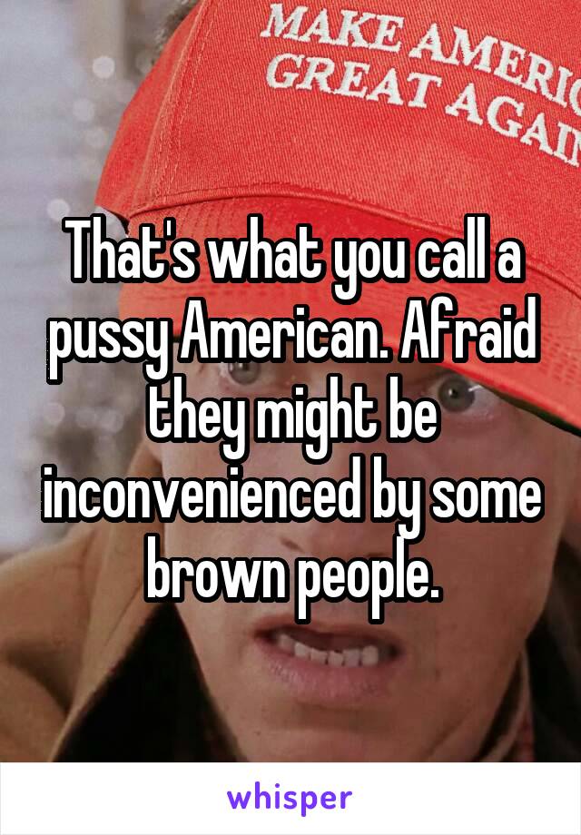 That's what you call a pussy American. Afraid they might be inconvenienced by some brown people.