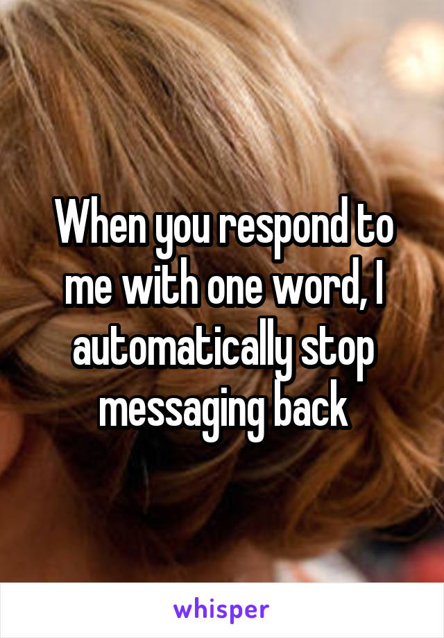 When you respond to me with one word, I automatically stop messaging back