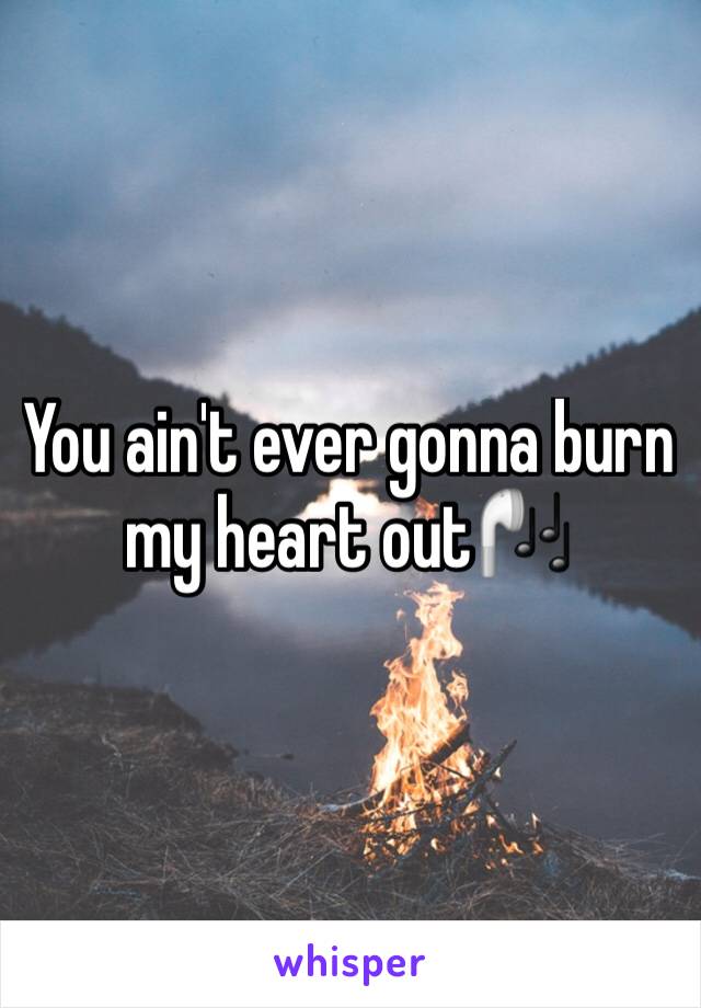 You ain't ever gonna burn my heart out🎧