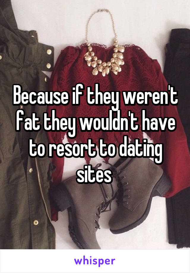 Because if they weren't fat they wouldn't have to resort to dating sites 