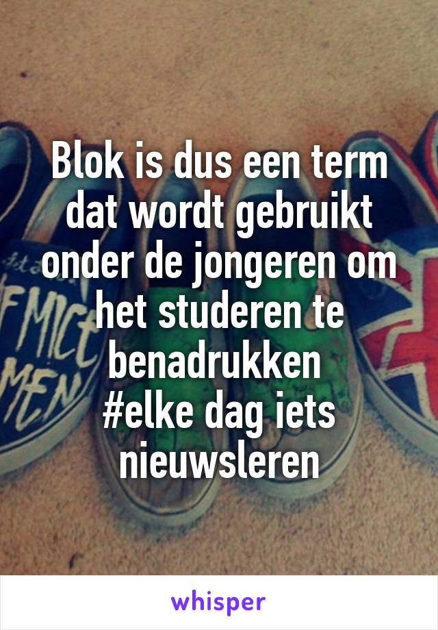 Blok is dus een term dat wordt gebruikt onder de jongeren om het studeren te benadrukken 
#elke dag iets nieuwsleren