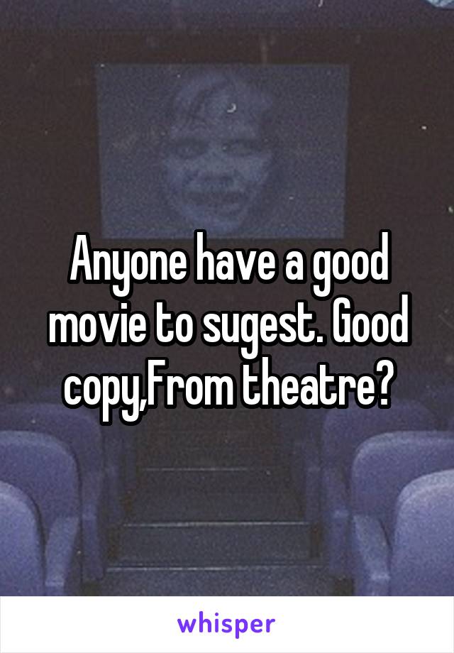 Anyone have a good movie to sugest. Good copy,From theatre?