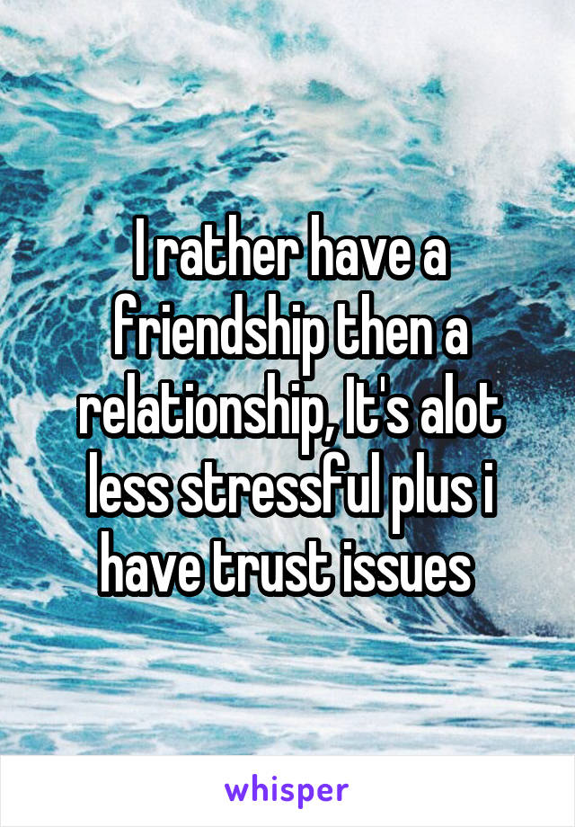 I rather have a friendship then a relationship, It's alot less stressful plus i have trust issues 